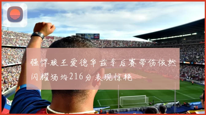 强悍狼王爱德华兹季后赛带伤依然闪耀场均216分表现惊艳