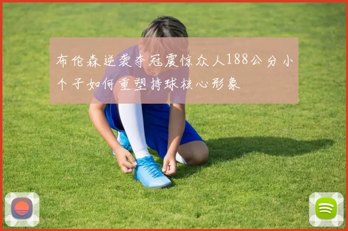 布伦森逆袭夺冠震惊众人188公分小个子如何重塑持球核心形象