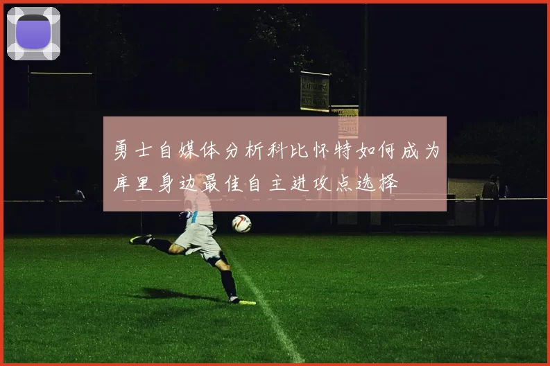 勇士自媒体分析科比怀特如何成为库里身边最佳自主进攻点选择