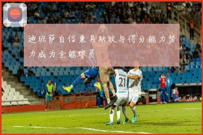 迪班萨自信兼具助攻与得分能力努力成为全能球员