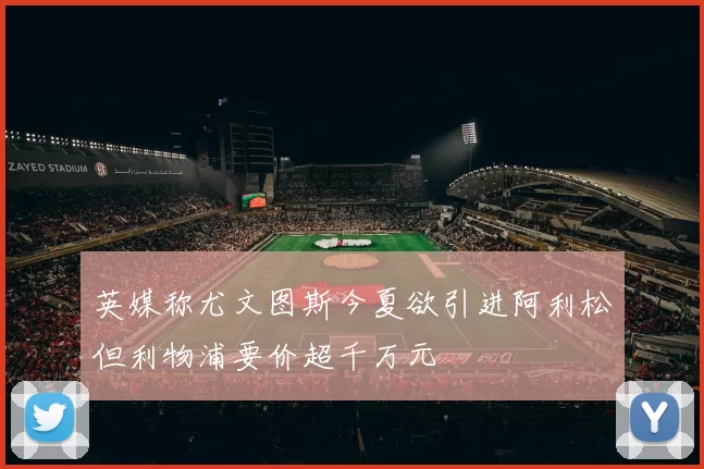 英媒称尤文图斯今夏欲引进阿利松但利物浦要价超千万元