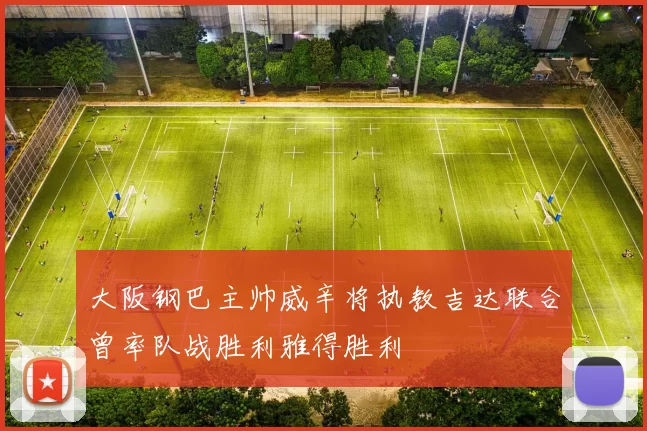 大阪钢巴主帅威辛将执教吉达联合曾率队战胜利雅得胜利
