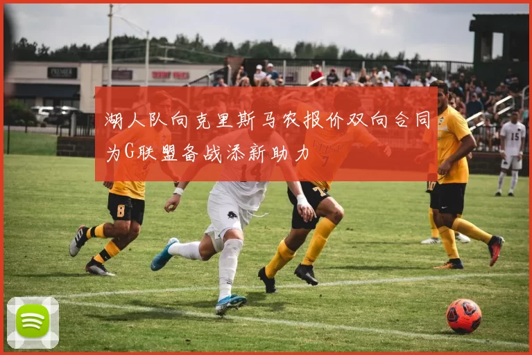 湖人队向克里斯马农报价双向合同为G联盟备战添新助力