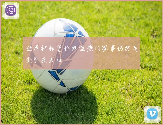 世界杯转售价降温热门赛事仍然高企引发关注