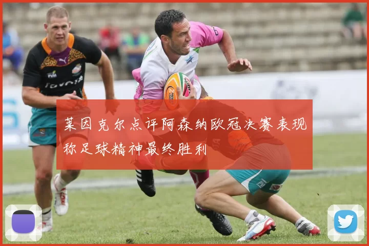 莱因克尔点评阿森纳欧冠决赛表现称足球精神最终胜利