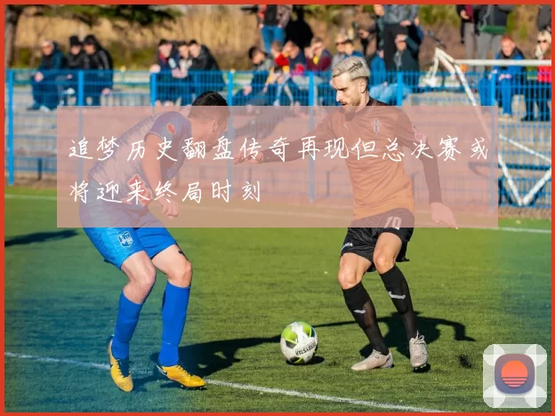 追梦历史翻盘传奇再现但总决赛或将迎来终局时刻