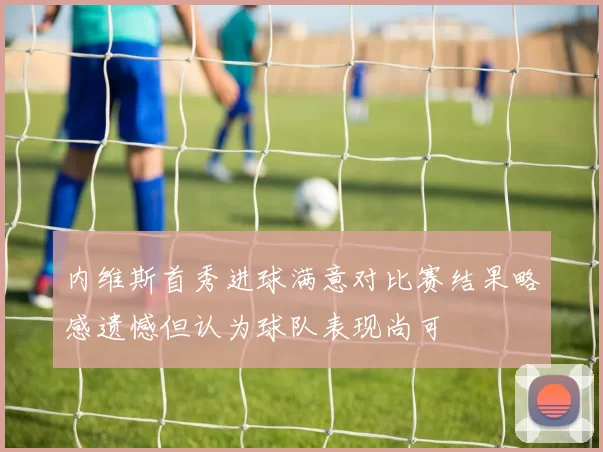内维斯首秀进球满意对比赛结果略感遗憾但认为球队表现尚可