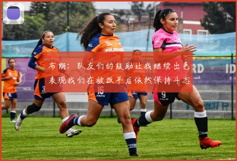 布朗：队友们的鼓励让我继续出色表现我们在被扳平后依然保持斗志