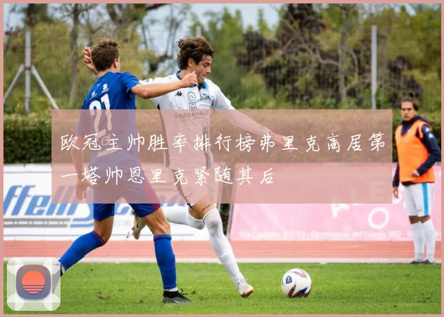 欧冠主帅胜率排行榜弗里克高居第一塔帅恩里克紧随其后
